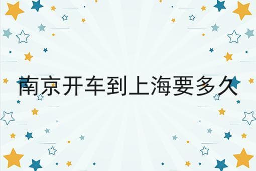 南京到上海距离 南京开车到上海要多久才能到