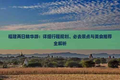 福建两日精华游：详细行程规划、必去景点与美食推荐全解析