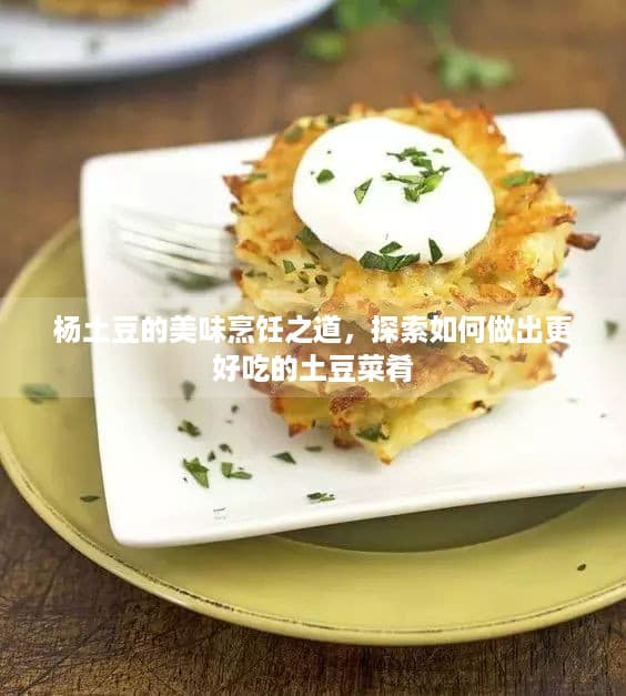 杨土豆的美味烹饪之道，探索如何做出更好吃的土豆菜肴