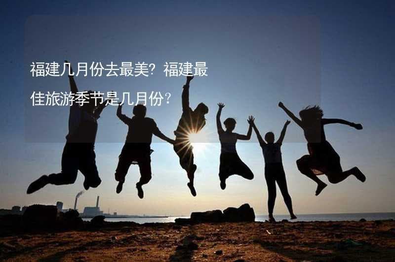 福建几月份去最美？福建最佳旅游季节是几月份？
