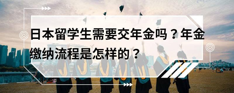 日本留学生需要交年金吗？年金缴纳流程是怎样的？