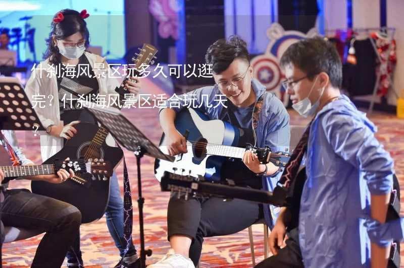什刹海风景区玩多久可以逛完？两天时间才能领略其全部魅力