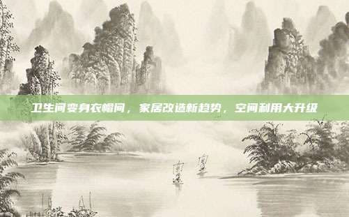 卫生间变身衣帽间，家居改造新趋势，空间利用大升级