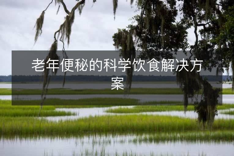 老年便秘的科学饮食解决方案