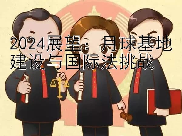 2024展望：月球基地建设与国际法挑战