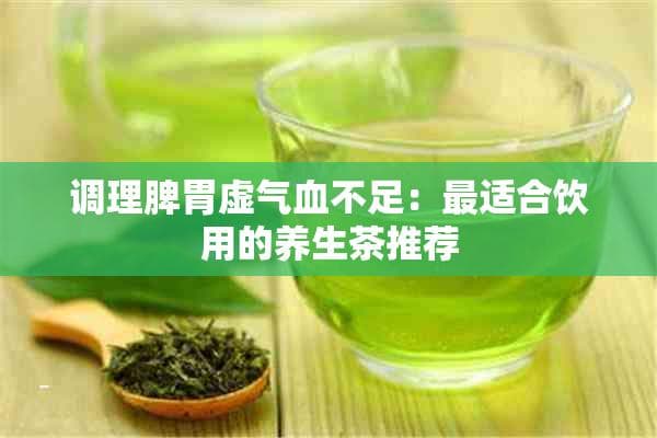 调理脾胃虚气血不足：最适合饮用的养生茶推荐