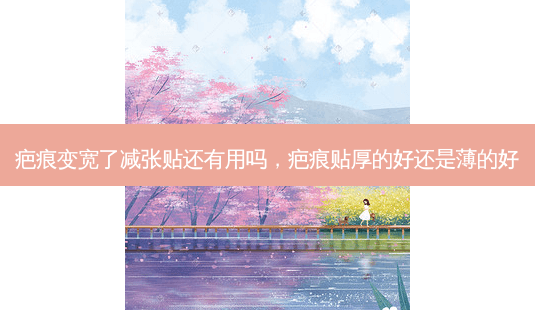 疤痕变宽了减張貼还有用吗，疤痕贴厚的好还是薄的好