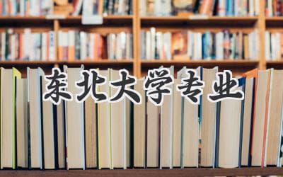 东北大学专业大全：选专业，你准备好了吗？