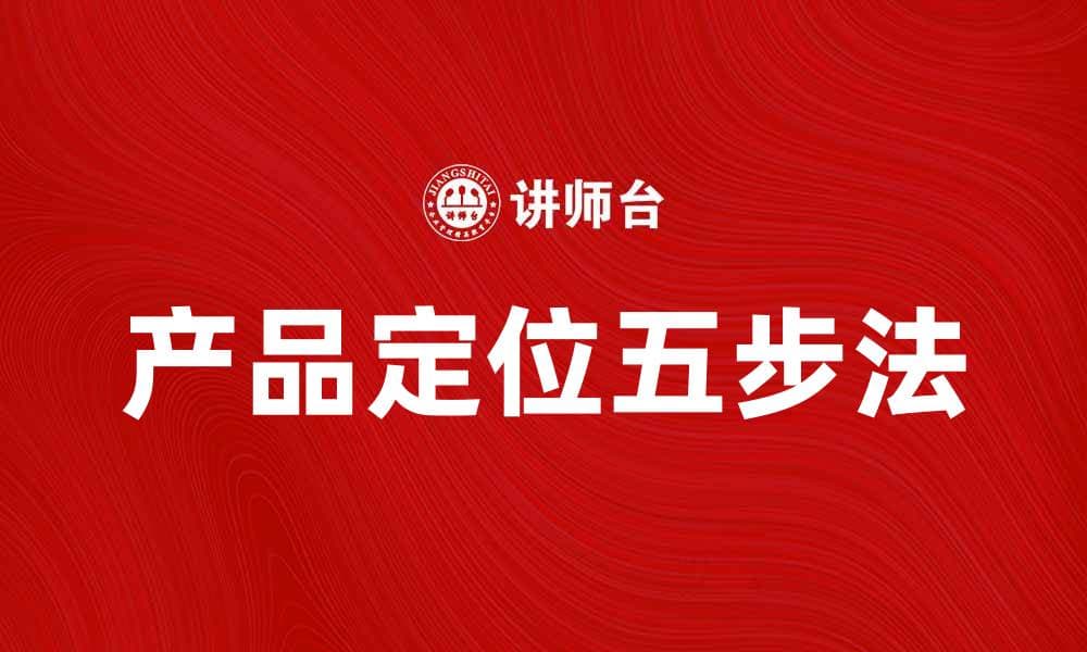 掌握产品定位五步法，提升市场竞争力与销售额