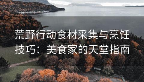 荒野行动食材采集与烹饪技巧：美食家的天堂指南