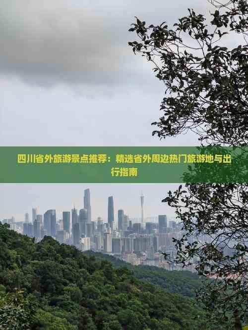 四川省外旅游景点推荐：精选省外周边热门旅游地与出行指南