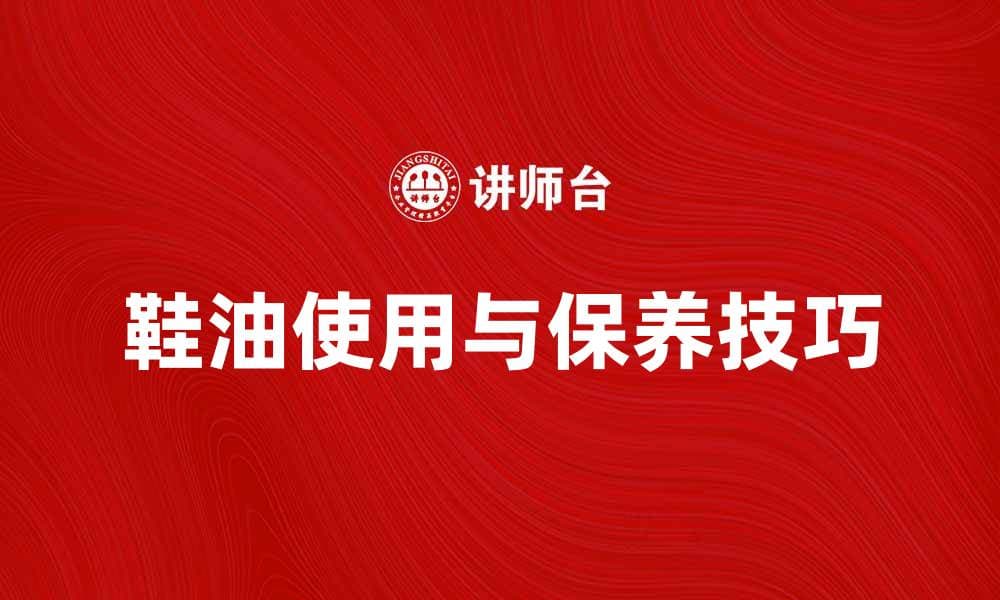 鞋油的正确使用方法与保养技巧分享