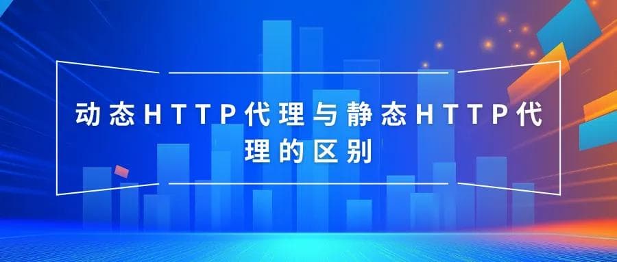 动态HTTP代理与静态HTTP代理的区别及HTTP代理的常见用途与类型
