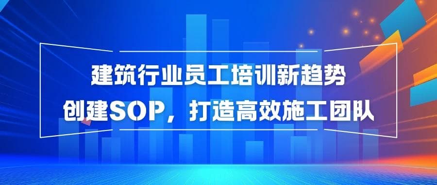 建筑行业员工培训新趋势：创建SOP，打造高效施工团队