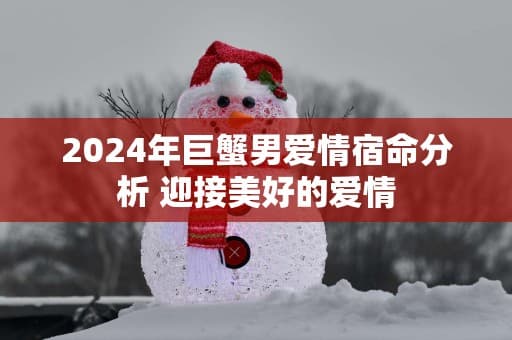 2024年巨蟹男爱情运势解析：机遇与挑战并存
