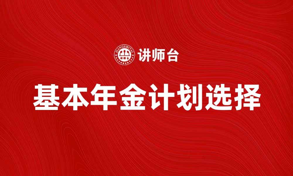 如何选择适合自己的基本年金计划
