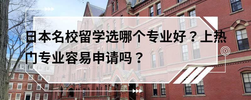 日本名校留学选哪个专业好？上热门专业容易申请吗？