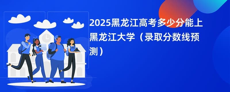 2025黑龙江高考多少分能上黑龙江大学（录取分数线预测）
