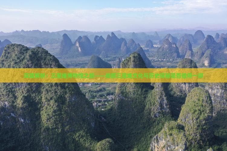 深度解析：三星堆博物馆之旅——成都三星堆文化与历史探秘是否值得一游