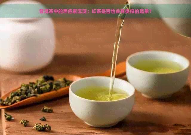 普洱茶中的黑色素沉淀：红茶是否也会有类似的现象？