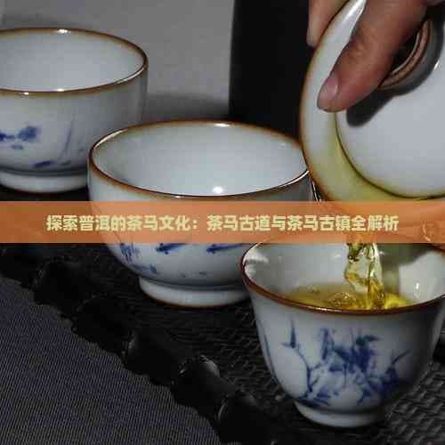 探索普洱的茶马文化：茶马古道与茶马古镇全解析