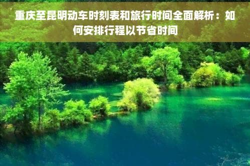重庆至昆明动车时刻表和旅行时间全面解析：如何安排行程以节省时间