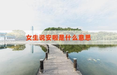 女生说“安啦”是什么意思？解析其背后的语境和含义