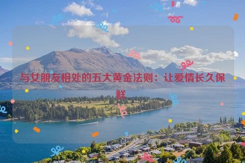 与女朋友相处的五大黄金法则：让爱情长久保鲜