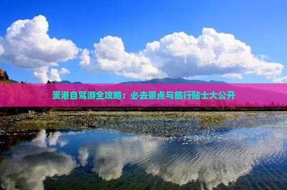 贵港自驾游全攻略：必去景点与旅行贴士大公开