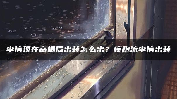 高端局李信攻略：双形态出装与打野技巧详解