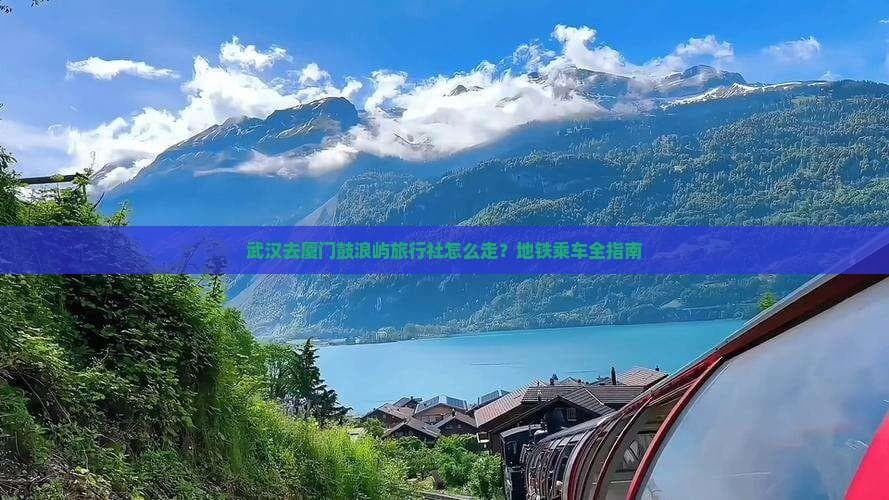 武汉去厦门鼓浪屿旅行社怎么走？地铁乘车全指南
