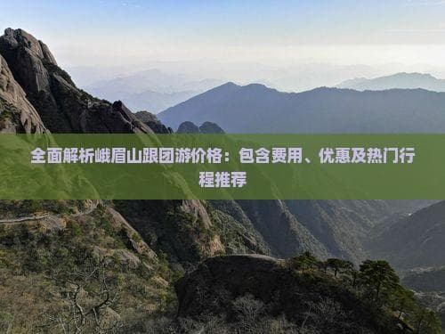 全面解析峨眉山跟团游价格：包含费用、优惠及热门行程推荐