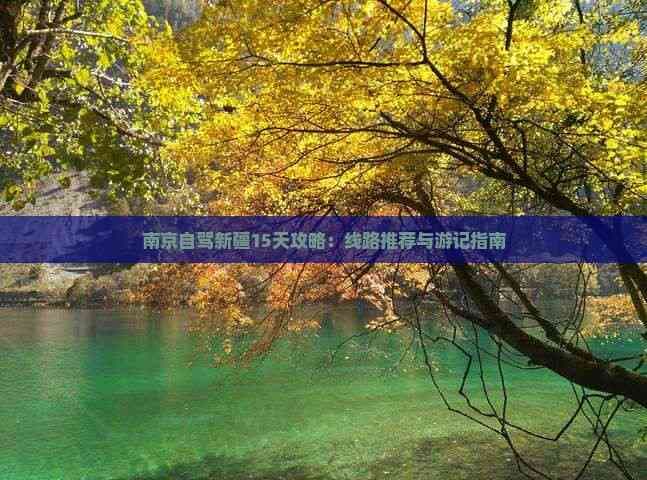 南京自驾新疆15天攻略：线路推荐与游记指南