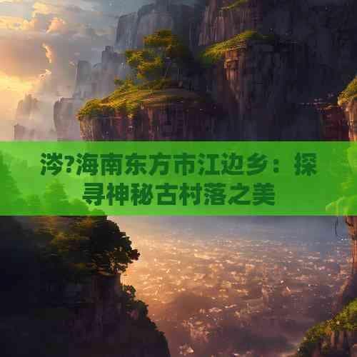 海南东方市江边乡：探寻神秘古村落之美
