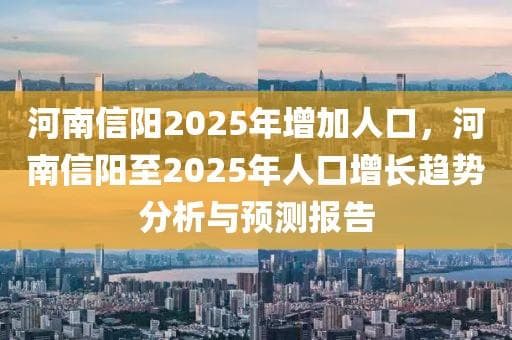 河南信阳2025年增加人口，河南信阳至2025年人口增长趋势分析与预测报告