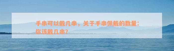 手串可以戴几串，关于手串佩戴的数量：你该戴几串？