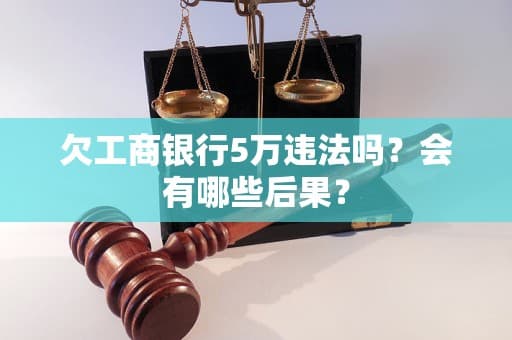 欠工商银行5万违法吗？会有哪些后果？