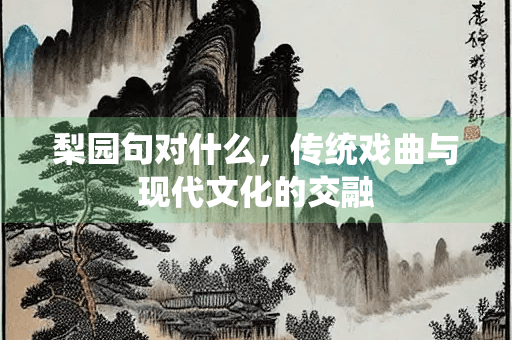 梨园句对什么：传统戏曲与现代文化的交融