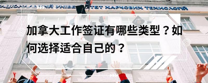 加拿大工作签证有哪些类型？如何选择适合自己的？