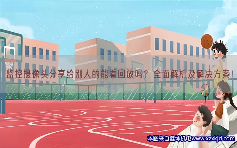 监控摄像头分享给别人的能看回放吗？全面解析及解决方案！