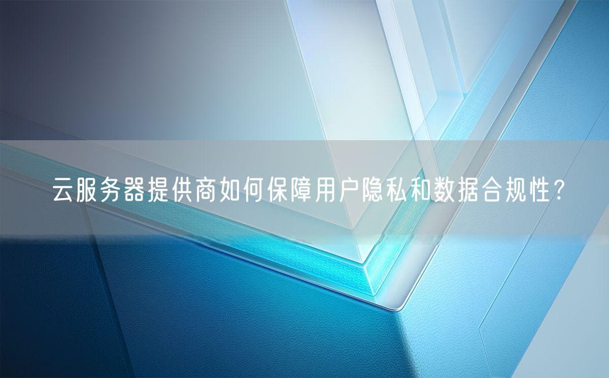 云服务器提供商如何保障用户隐私和数据合规性？