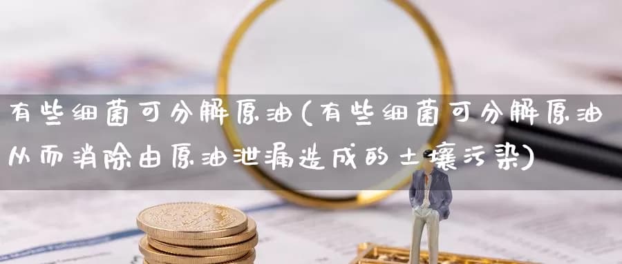 有些细菌可分解原油(有些细菌可分解原油从而消除由原油泄漏造成的土壤污染)