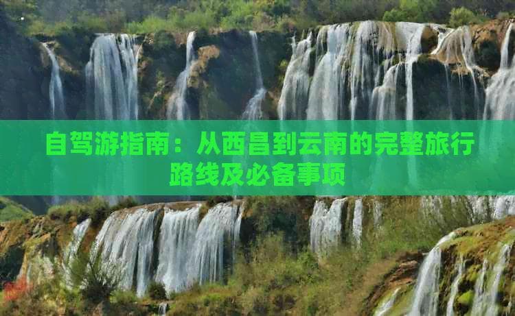 自驾游指南：从西昌到云南的完整旅行路线及必备事项