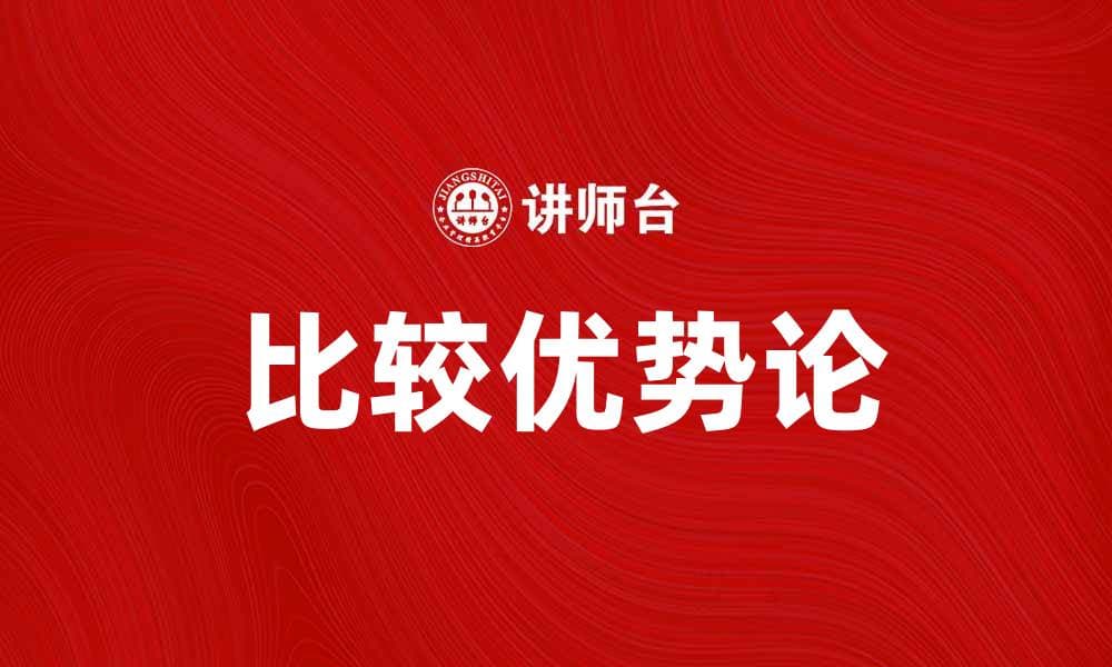 理解比较优势论：经济学中的核心理念与应用