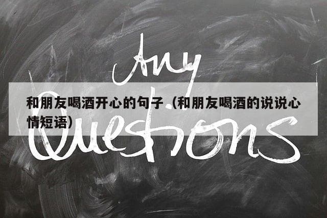 和朋友喝酒开心的句子（和朋友喝酒的说说心情短语）