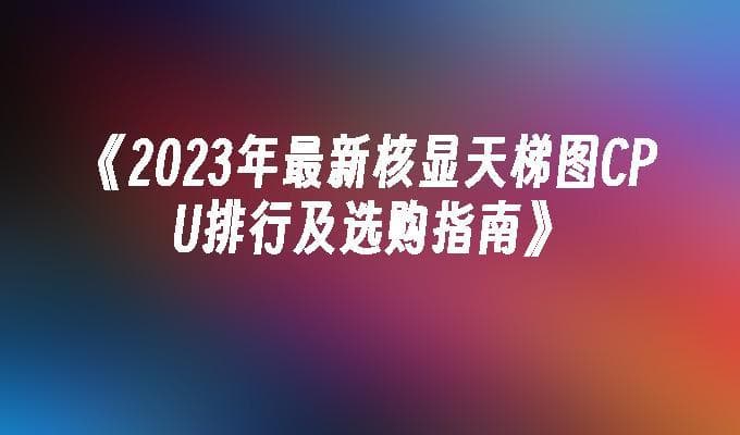 2024年最新核显天梯图CPU排行及选购指南