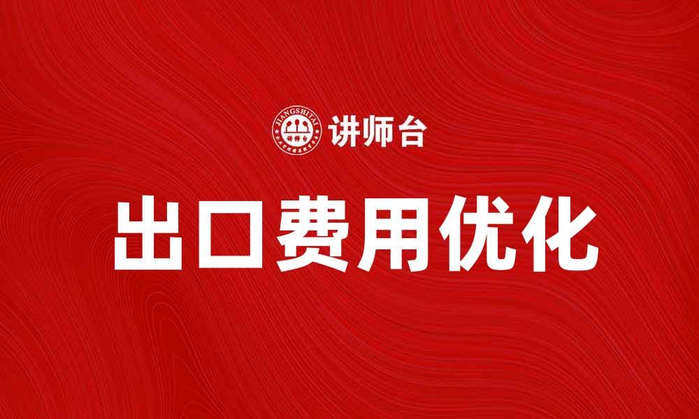 优化出口费用水平，提升企业国际竞争力