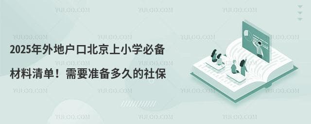 2025年外地户口北京上小学必备材料清单！需要准备多久的社保
