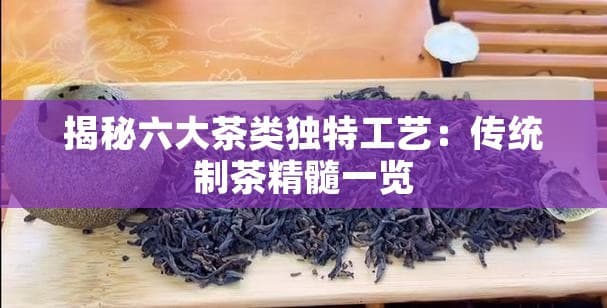 揭秘六大茶类独特工艺：传统制茶精髓一览
