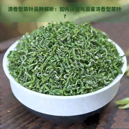 清香型茶叶品种解析：如何挑选与品鉴清香型茶叶？